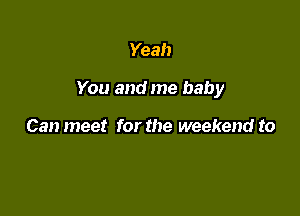 Yeah

You and me baby

Can meet for the weekend to