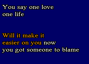 You say one love
one life

XVill it make it
easier on you now
you got someone to blame