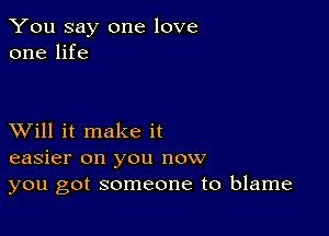 You say one love
one life

XVill it make it
easier on you now
you got someone to blame