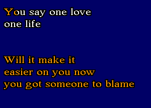 You say one love
one life

XVill it make it
easier on you now
you got someone to blame