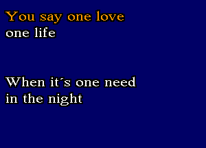 You say one love
one life

XVhen it's one need
in the night