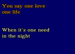 You say one love
one life

XVhen it's one need
in the night