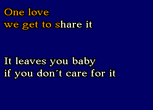 One love
we get to share it

It leaves you baby
if you don't care for it