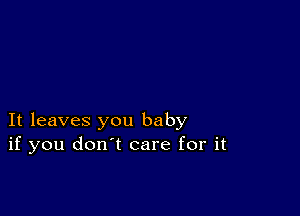 It leaves you baby
if you don't care for it