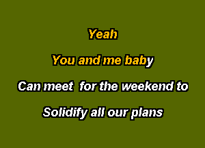 Yeah
You and me baby

Can meet for the weekend to

Solidify all our plans