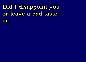 Did I disappoint you
or leave a bad taste
in