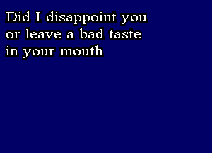 Did I disappoint you
or leave a bad taste
in your mouth