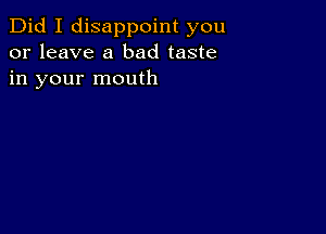 Did I disappoint you
or leave a bad taste
in your mouth