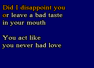 Did I disappoint you
or leave a bad taste
in your mouth

You act like
you never had love