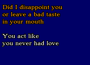 Did I disappoint you
or leave a bad taste
in your mouth

You act like
you never had love