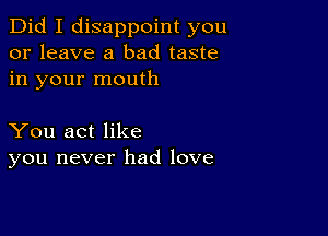 Did I disappoint you
or leave a bad taste
in your mouth

You act like
you never had love