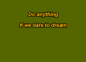 Do anything

if we dare to dream