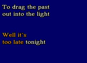 To drag the past
out into the light

XVell it's
too late tonight