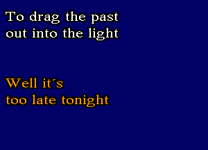 To drag the past
out into the light

XVell it's
too late tonight