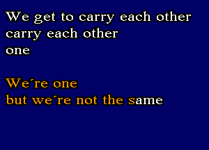 We get to carry each other
carry each other
one

XVe're one
but we're not the same