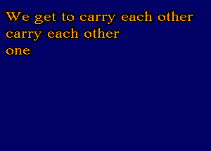 We get to carry each other
carry each other
one