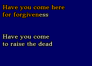 Have you come here
for forgiveness

Have you come
to raise the dead