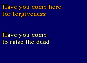 Have you come here
for forgiveness

Have you come
to raise the dead