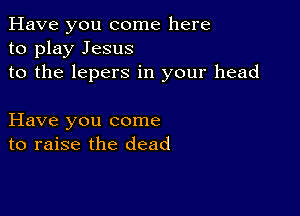 Have you come here
to play Jesus
to the lepers in your head

Have you come
to raise the dead