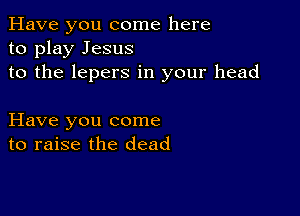 Have you come here
to play Jesus
to the lepers in your head

Have you come
to raise the dead