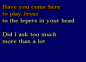 Have you come here
to play Jesus
to the lepers in your head

Did I ask too much
more than a lot