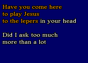 Have you come here
to play Jesus
to the lepers in your head

Did I ask too much
more than a lot