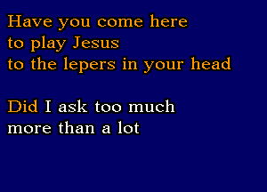 Have you come here
to play Jesus
to the lepers in your head

Did I ask too much
more than a lot