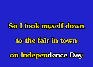 So I took myself down
to the fair in town

on Independence Day