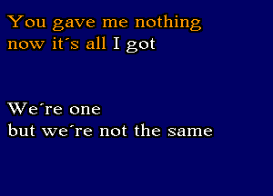 You gave me nothing
now it's all I got

XVe're one
but we're not the same