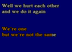 XVell we hurt each other
and we do it again

XVe're one
but we're not the same