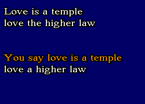 Love is a temple
love the higher law

You say love is a temple
love a higher law