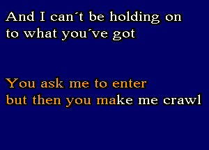 And I can't be holding on
to what you've got

You ask me to enter
but then you make me crawl