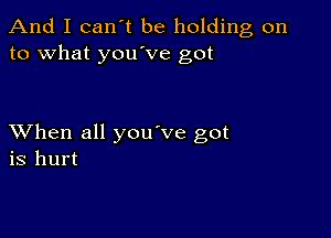 And I can't be holding on
to what you ve got

XVhen all you've got
is hurt