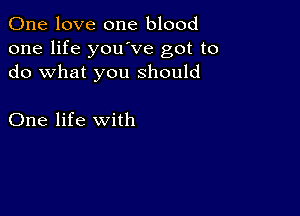 One love one blood
one life youove got to
do what you should

One life with