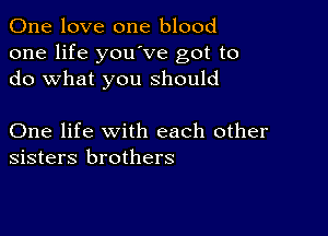 One love one blood
one life youove got to
do what you should

One life with each other
sisters brothers