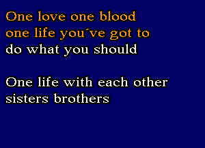 One love one blood
one life youove got to
do what you should

One life with each other
sisters brothers