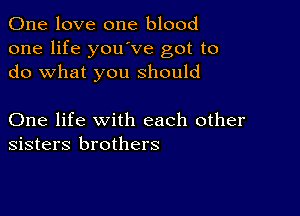 One love one blood
one life youove got to
do what you should

One life with each other
sisters brothers