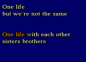 One life
but we're not the same

One life with each other
sisters brothers