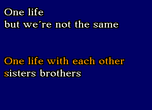 One life
but we're not the same

One life with each other
sisters brothers