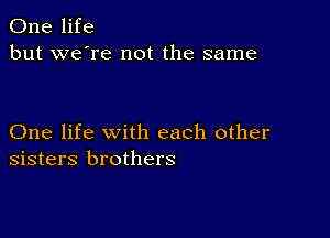 One life
but we're not the same

One life with each other
sisters brothers