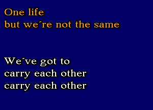 One life
but we're not the same

XVe've got to
carry each other
carry each other