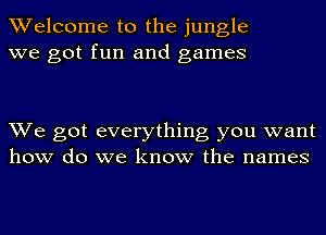 Welcome to the jungle
we got fun and games

We got everything you want
how do we know the names