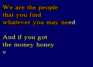 We are the people
that you find
whatever you may need

And if you got
the money honey
x)