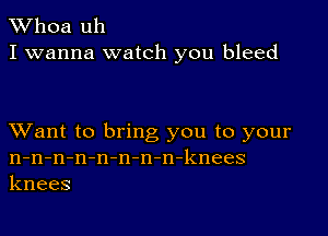 Whoa uh
I wanna watch you bleed

XVant to bring you to your
n-n-n-n-n-n-n-n-knees
knees