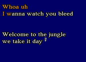 Whoa uh
I wanna watch you bleed

XVelcome to the jungle
we take it day 3