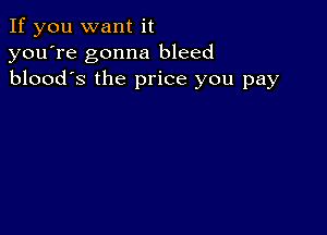 If you want it
you're gonna bleed
blood's the price you pay