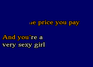 ue price you pay

And you're a
very sexy girl