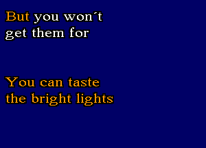 But you won't
get them for

You can taste
the bright lights