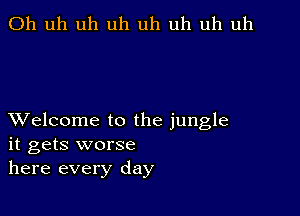 Uh uh uh uh uh uh uh uh

XVelcome to the jungle
it gets worse
here every day