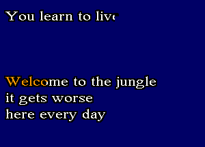 You learn to 1in

XVelcome to the jungle
it gets worse
here every day